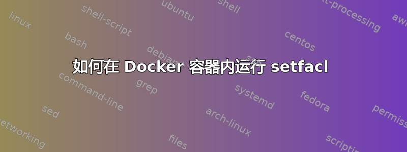 如何在 Docker 容器内运行 setfacl