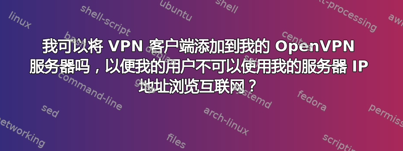 我可以将 VPN 客户端添加到我的 OpenVPN 服务器吗，以便我的用户不可以使用我的服务器 IP 地址浏览互联网？