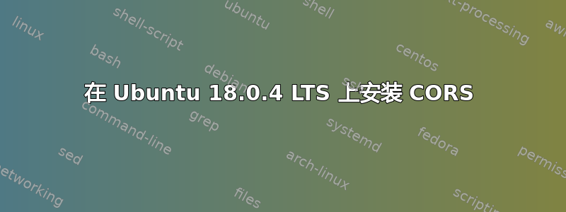 在 Ubuntu 18.0.4 LTS 上安装 CORS