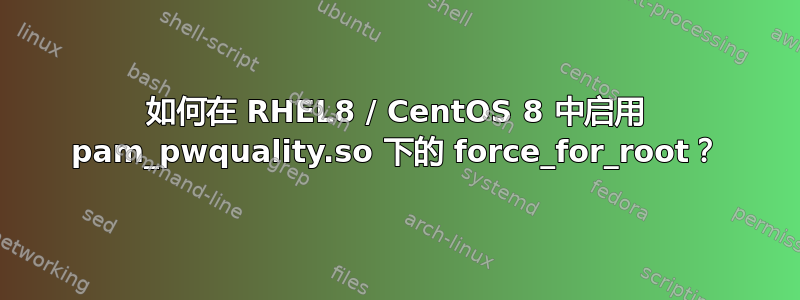 如何在 RHEL8 / CentOS 8 中启用 pam_pwquality.so 下的 force_for_root？