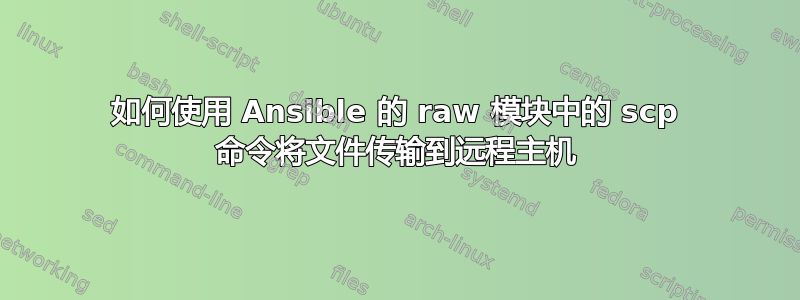 如何使用 Ansible 的 raw 模块中的 scp 命令将文件传输到远程主机