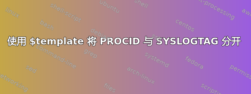 使用 $template 将 PROCID 与 SYSLOGTAG 分开