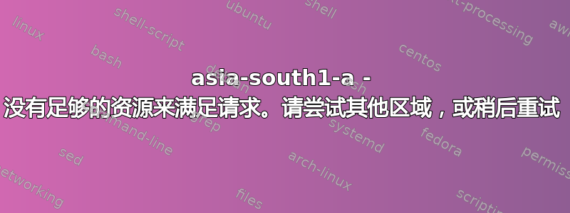 asia-south1-a - 没有足够的资源来满足请求。请尝试其他区域，或稍后重试