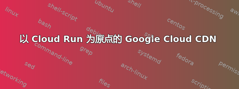 以 Cloud Run 为原点的 Google Cloud CDN