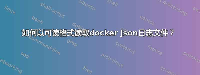 如何以可读格式读取docker json日志文件？