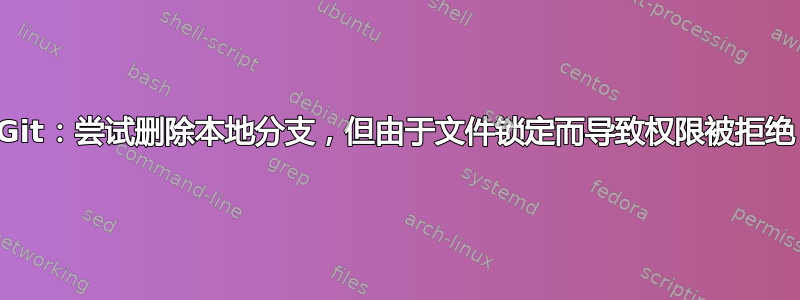 Git：尝试删除本地分支，但由于文件锁定而导致权限被拒绝