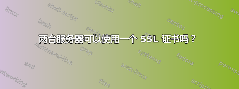 两台服务器可以使用一个 SSL 证书吗？