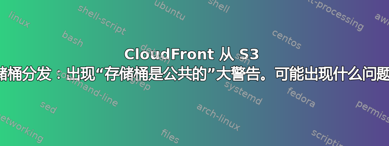 CloudFront 从 S3 存储桶分发：出现“存储桶是公共的”大警告。可能出现什么问题？