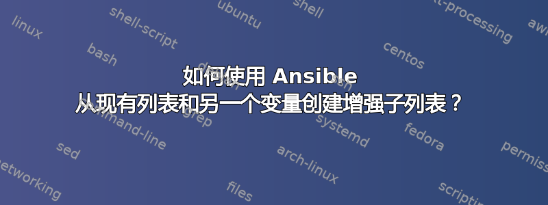 如何使用 Ansible 从现有列表和另一个变量创建增强子列表？