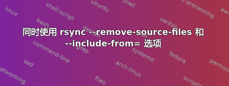 同时使用 rsync --remove-source-files 和 --include-from= 选项