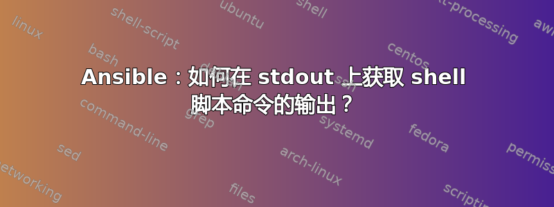 Ansible：如何在 stdout 上获取 shell 脚本命令的输出？