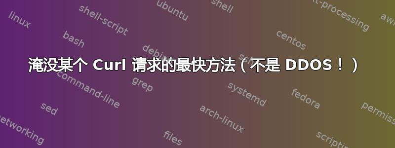 淹没某个 Curl 请求的最快方法（不是 DDOS！）