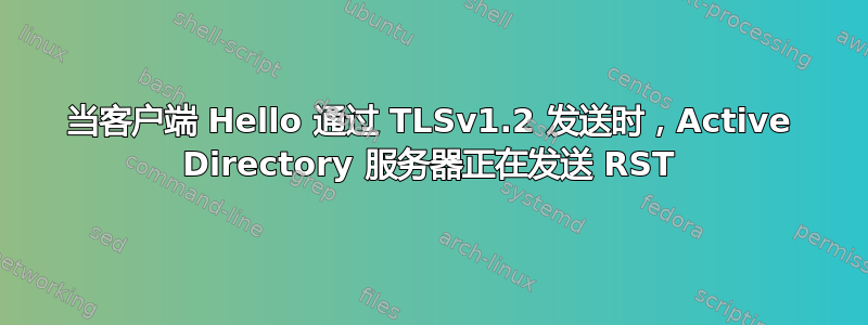 当客户端 Hello 通过 TLSv1.2 发送时，Active Directory 服务器正在发送 RST