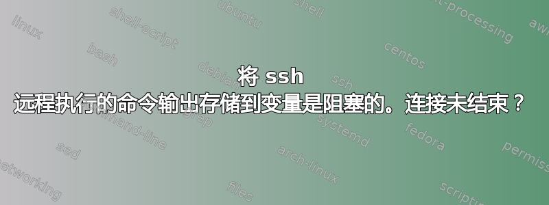 将 ssh 远程执行的命令输出存储到变量是阻塞的。连接未结束？