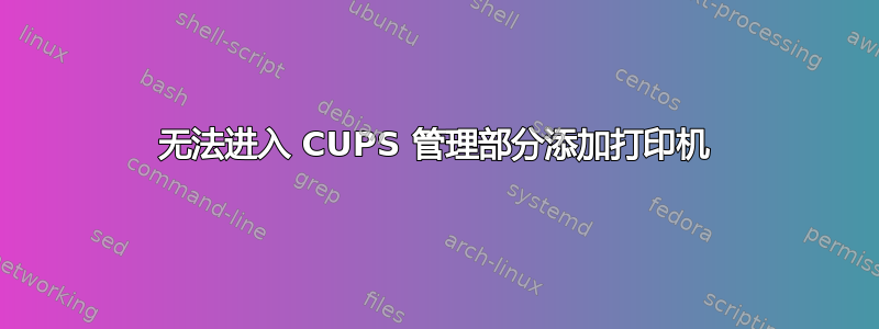 无法进入 CUPS 管理部分添加打印机