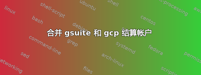 合并 gsuite 和 gcp 结算帐户