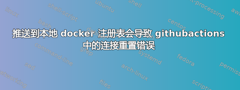 推送到本地 docker 注册表会导致 githubactions 中的连接重置错误