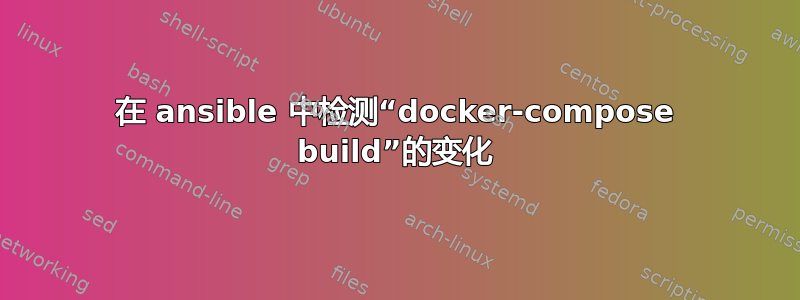 在 ansible 中检测“docker-compose build”的变化