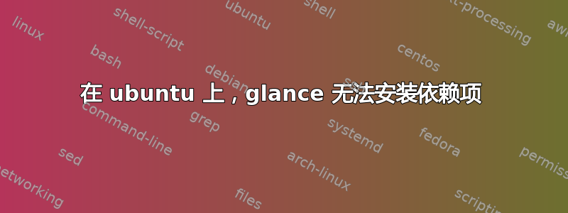 在 ubuntu 上，glance 无法安装依赖项