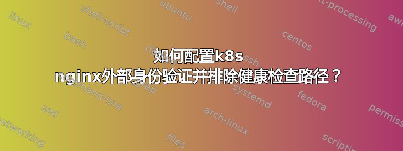 如何配置k8s nginx外部身份验证并排除健康检查路径？