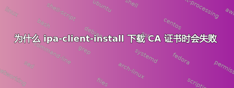 为什么 ipa-client-install 下载 CA 证书时会失败