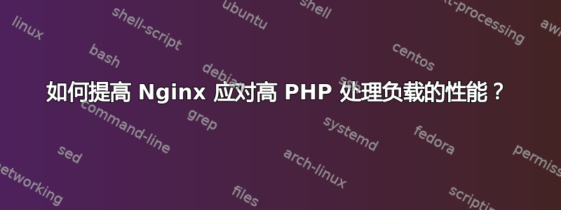 如何提高 Nginx 应对高 PHP 处理负载的性能？