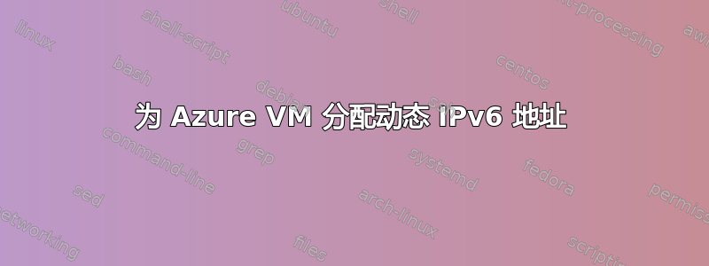 为 Azure VM 分配动态 IPv6 地址