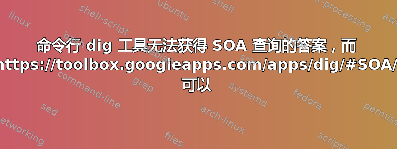 命令行 dig 工具无法获得 SOA 查询的答案，而 https://toolbox.googleapps.com/apps/dig/#SOA/ 可以