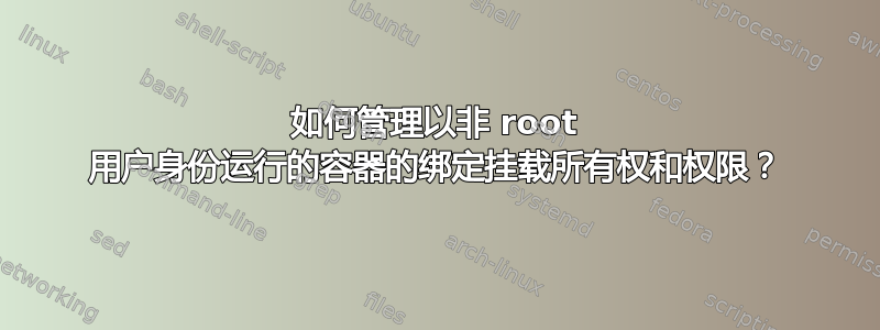 如何管理以非 root 用户身份运行的容器的绑定挂载所有权和权限？