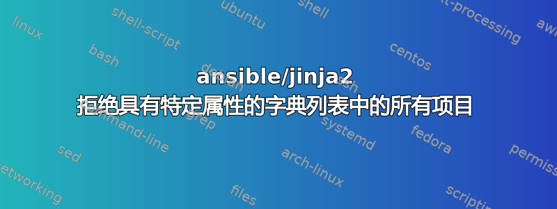 ansible/jinja2 拒绝具有特定属性的字典列表中的所有项目