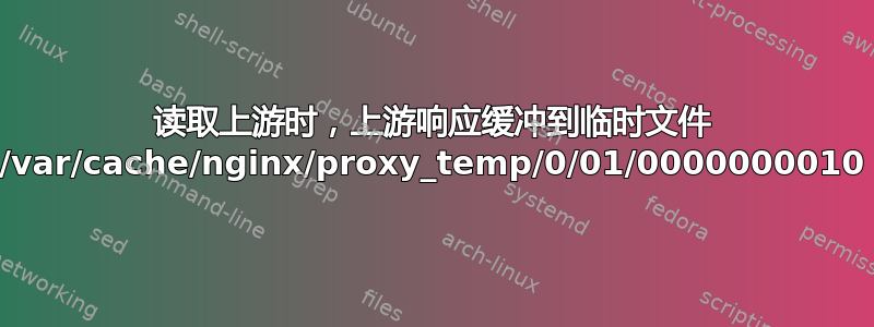 读取上游时，上游响应缓冲到临时文件 /var/cache/nginx/proxy_temp/0/01/0000000010