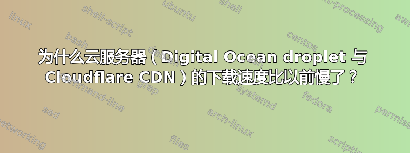 为什么云服务器（Digital Ocean droplet 与 Cloudflare CDN）的下载速度比以前慢了？