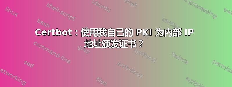 Certbot：使用我自己的 PKI 为内部 IP 地址颁发证书？