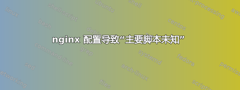 nginx 配置导致“主要脚本未知”