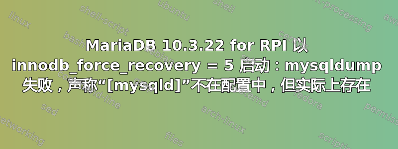 MariaDB 10.3.22 for RPI 以 innodb_force_recovery = 5 启动：mysqldump 失败，声称“[mysqld]”不在配置中，但实际上存在