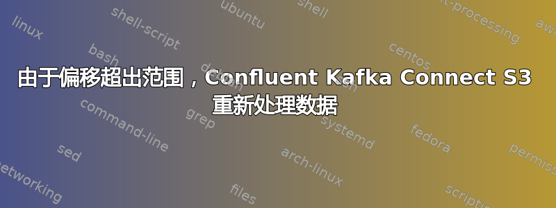 由于偏移超出范围，Confluent Kafka Connect S3 重新处理数据