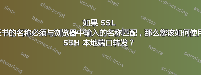 如果 SSL 证书的名称必须与浏览器中输入的名称匹配，那么您该如何使用 SSH 本地端口转发？