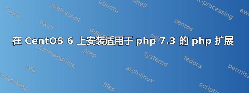 在 CentOS 6 上安装适用于 php 7.3 的 php 扩展