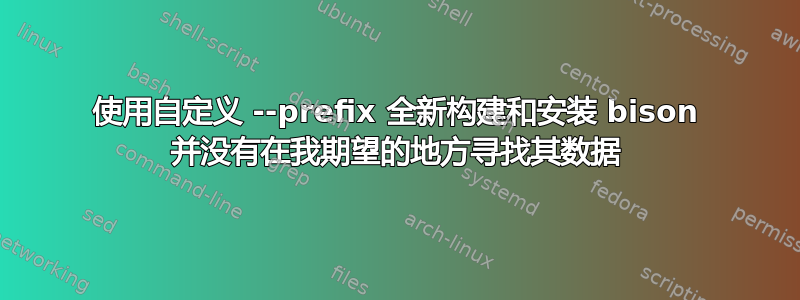 使用自定义 --prefix 全新构建和安装 bison 并没有在我期望的地方寻找其数据