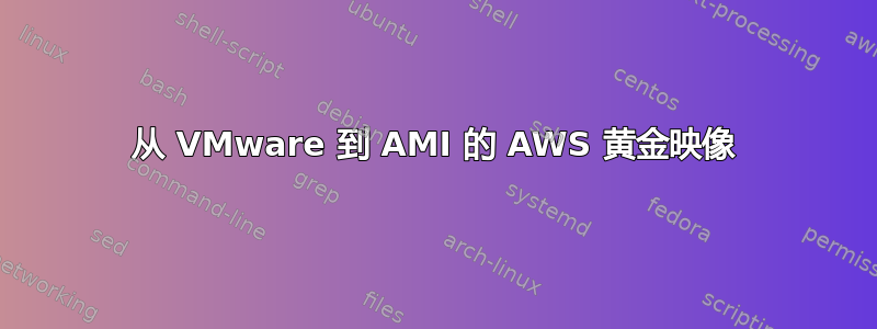 从 VMware 到 AMI 的 AWS 黄金映像