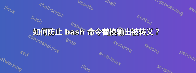 如何防止 bash 命令替换输出被转义？