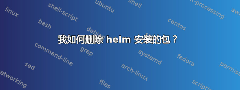 我如何删除 helm 安装的包？