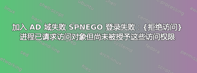 加入 AD 域失败 SPNEGO 登录失败：{拒绝访问} 进程已请求访问对象但尚未被授予这些访问权限