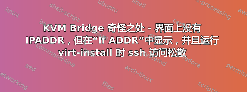 KVM Bridge 奇怪之处 - 界面上没有 IPADDR，但在“if ADDR”中显示，并且运行 virt-install 时 ssh 访问松散