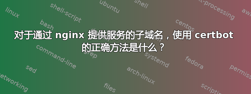 对于通过 nginx 提供服务的子域名，使用 certbot 的正确方法是什么？