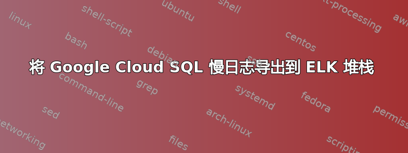 将 Google Cloud SQL 慢日志导出到 ELK 堆栈