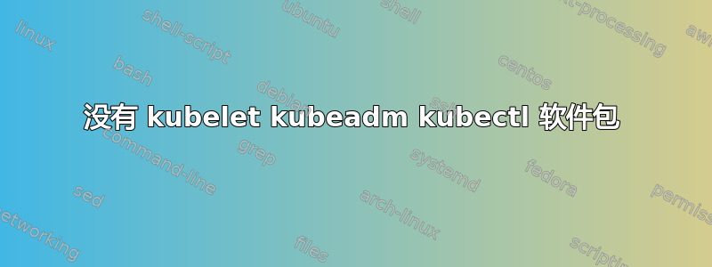 没有 kubelet kubeadm kubectl 软件包