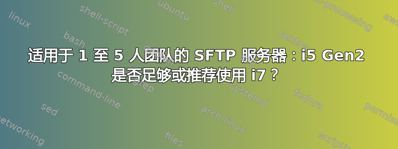 适用于 1 至 5 人团队的 SFTP 服务器：i5 Gen2 是否足够或推荐使用 i7？