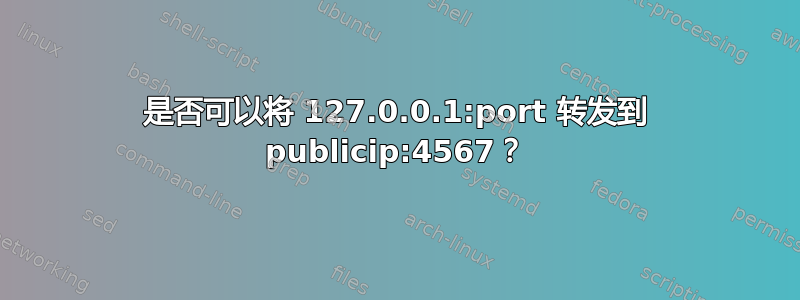 是否可以将 127.0.0.1:port 转发到 publicip:4567？