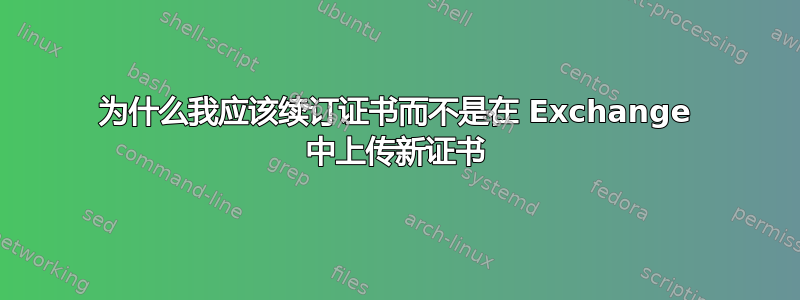 为什么我应该续订证书而不是在 Exchange 中上传新证书